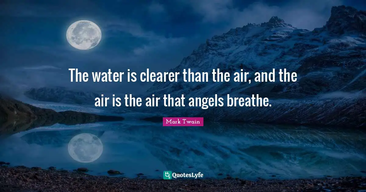 The water is clearer than the air, and the air is the air that angels breathe.