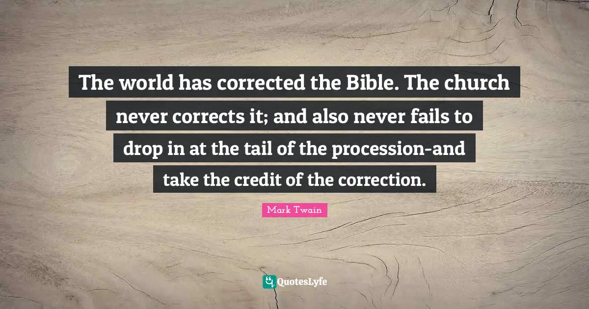 The world has corrected the Bible. The church never corrects it; and also never fails to drop in at the tail of the procession-and take the credit of the correction.