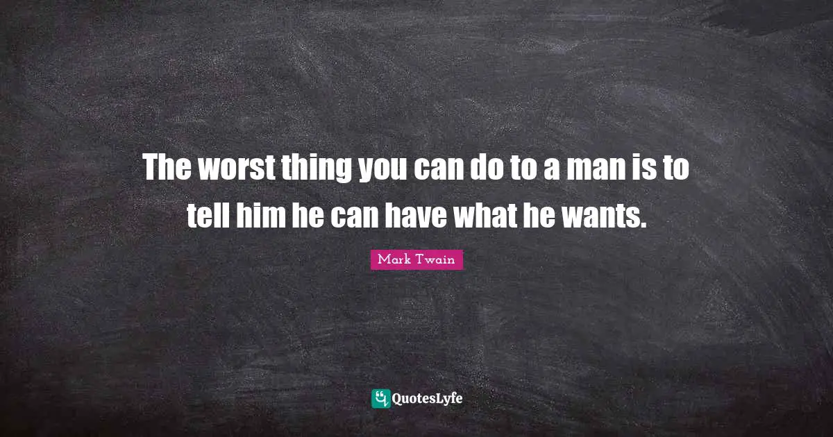 The worst thing you can do to a man is to tell him he can have what he wants.