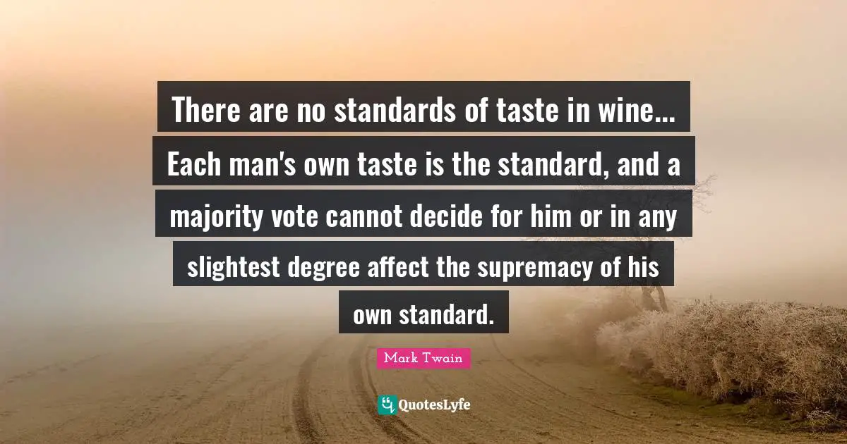 There are no standards of taste in wine... Each man's own taste is the standard, and a majority vote cannot decide for him or in any slightest degree affect the supremacy of his own standard.