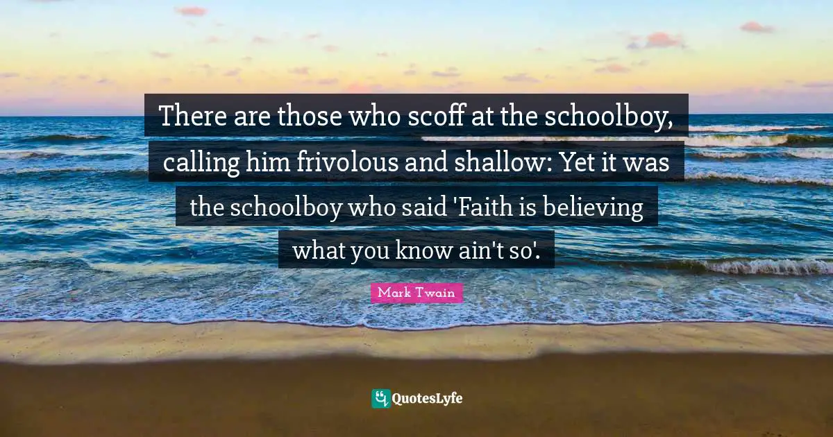 There are those who scoff at the schoolboy, calling him frivolous and shallow: Yet it was the schoolboy who said 'Faith is believing what you know ain't so'.