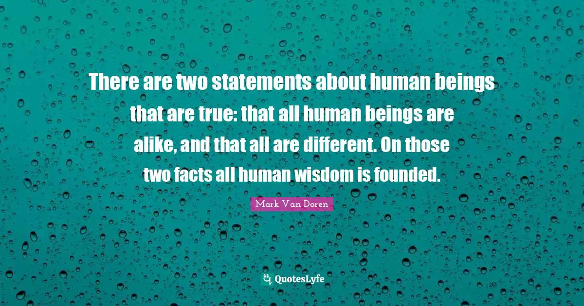 There are two statements about human beings that are true: that all human beings are alike, and that all are different. On those two facts all human wisdom is founded.