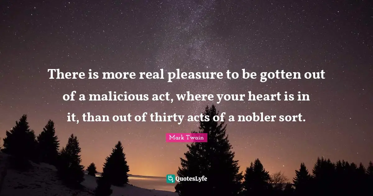 There is more real pleasure to be gotten out of a malicious act, where your heart is in it, than out of thirty acts of a nobler sort.