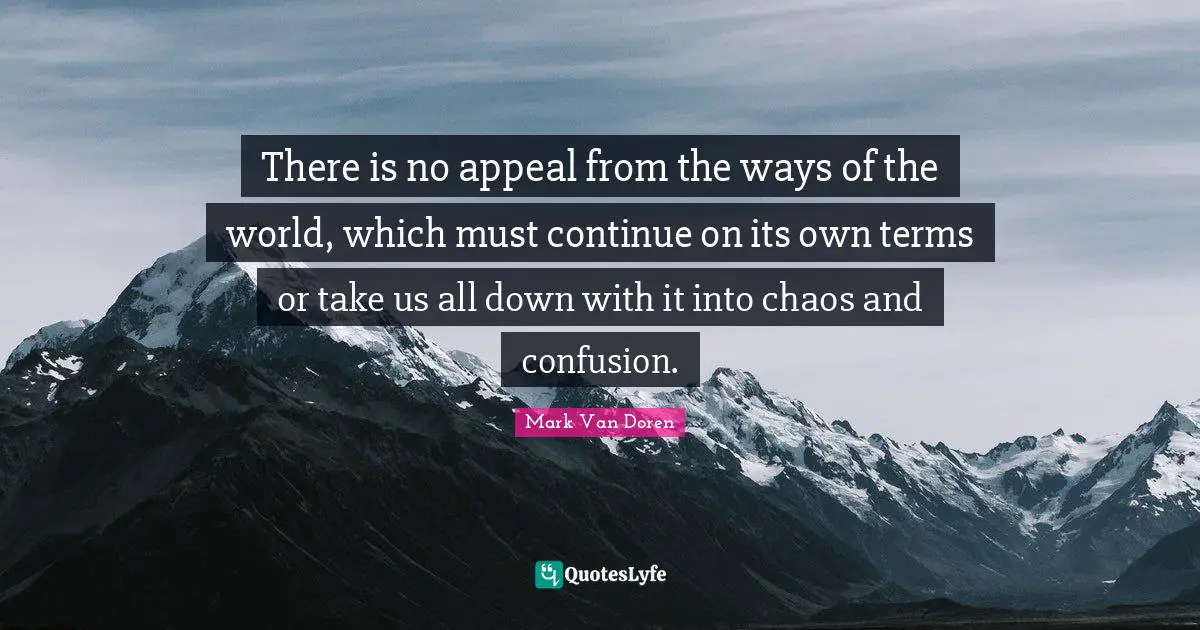 Mark Van Doren Quotes: "There is no appeal from the ways of the world, which must continue on its own terms or take us all down with it into chaos and confusion."