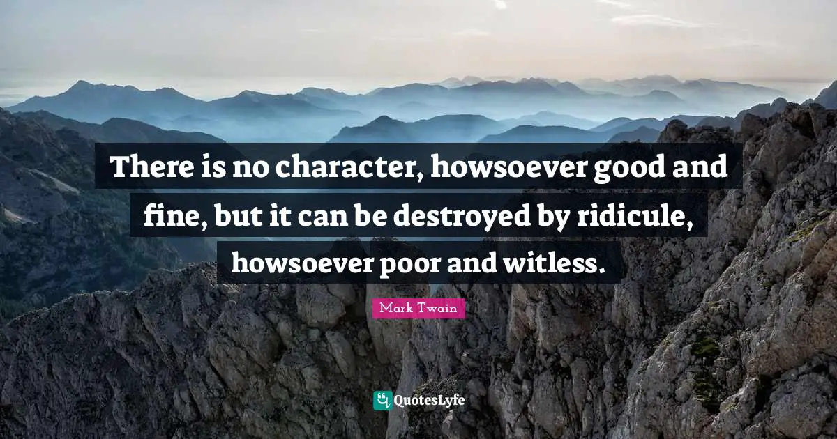 There is no character, howsoever good and fine, but it can be destroyed by ridicule, howsoever poor and witless.