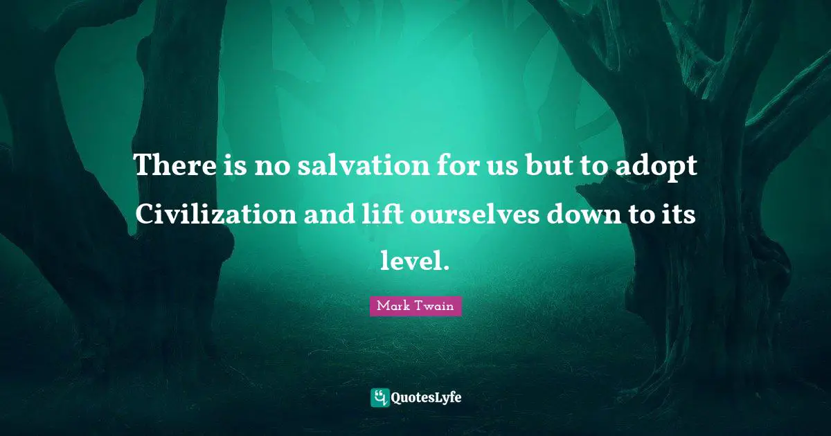 There is no salvation for us but to adopt Civilization and lift ourselves down to its level.