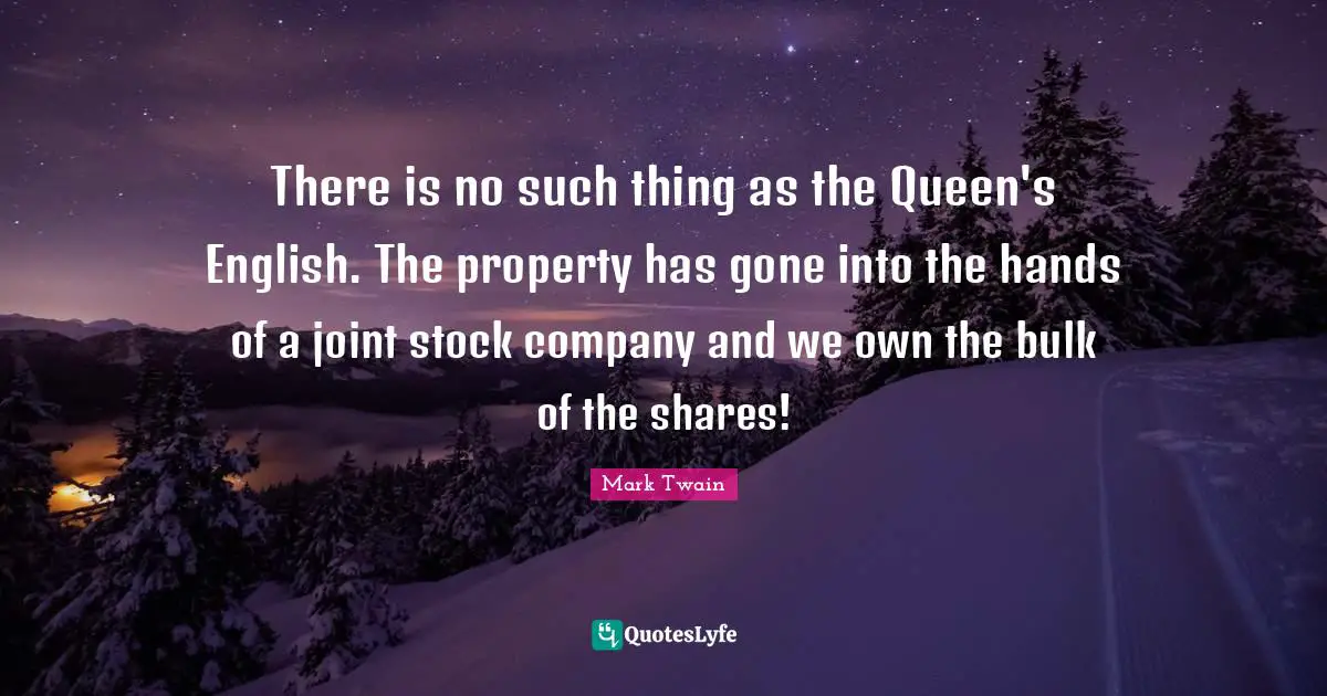 There is no such thing as the Queen's English. The property has gone into the hands of a joint stock company and we own the bulk of the shares!