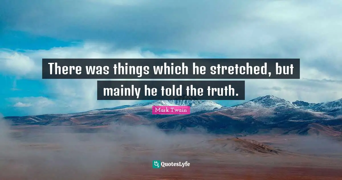 There was things which he stretched, but mainly he told the truth.