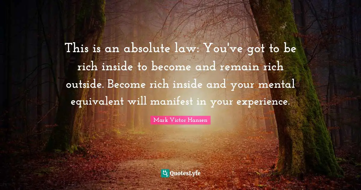 How To Become Rich Quotes: "This is an absolute law: You've got to be rich inside to become and remain rich outside. Become rich inside and your mental equivalent will manifest in your experience."