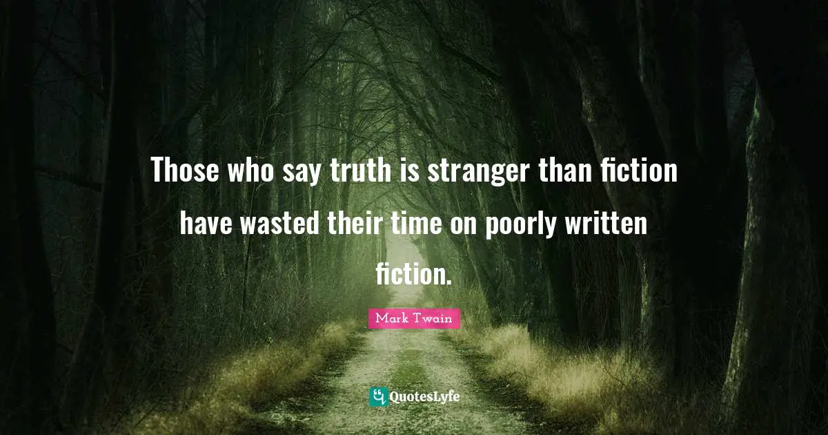 Those who say truth is stranger than fiction have wasted their time on poorly written fiction.