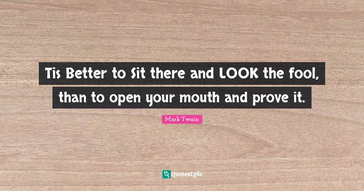 Tis Better to Sit there and LOOK the fool, than to open your mouth and prove it.
