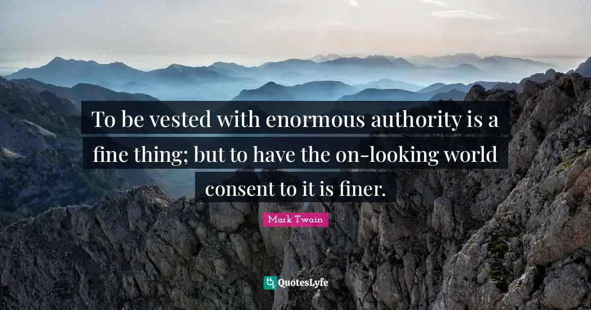 To be vested with enormous authority is a fine thing; but to have the on-looking world consent to it is finer.