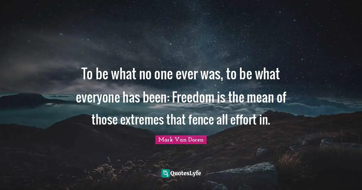 Mark Van Doren Quotes: "To be what no one ever was, to be what everyone has been: Freedom is the mean of those extremes that fence all effort in."