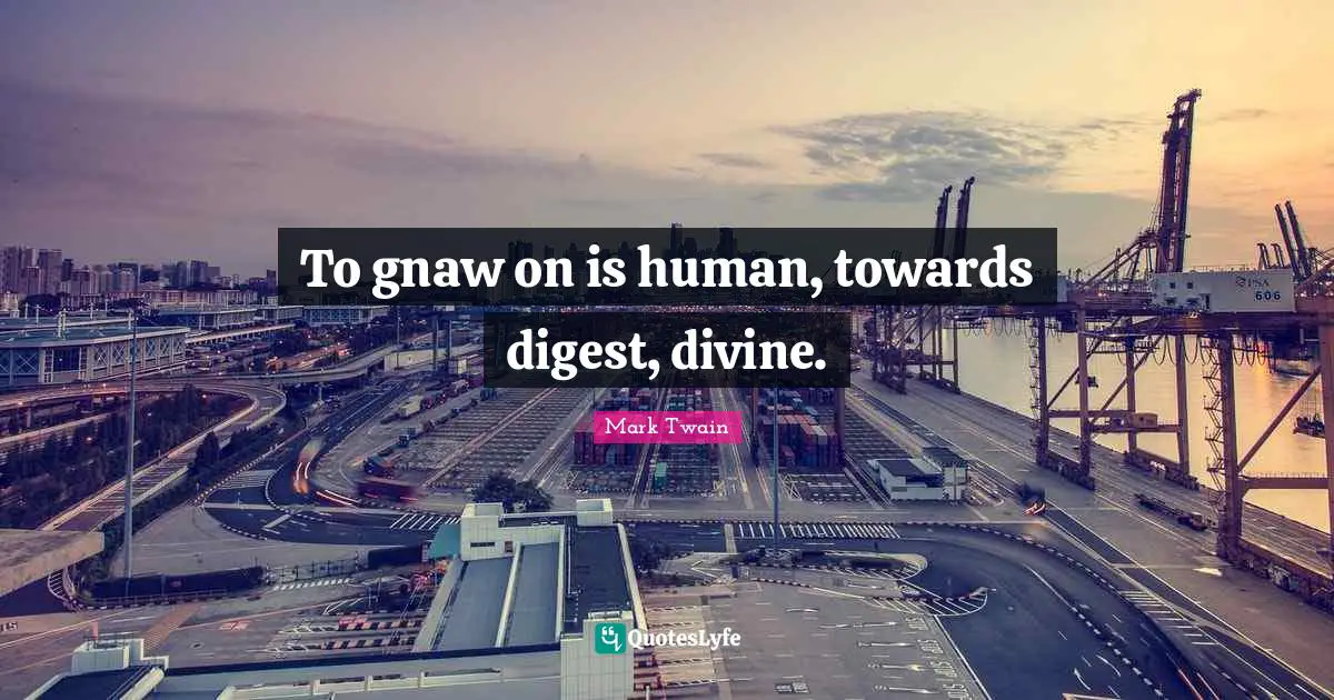 To gnaw on is human, towards digest, divine.