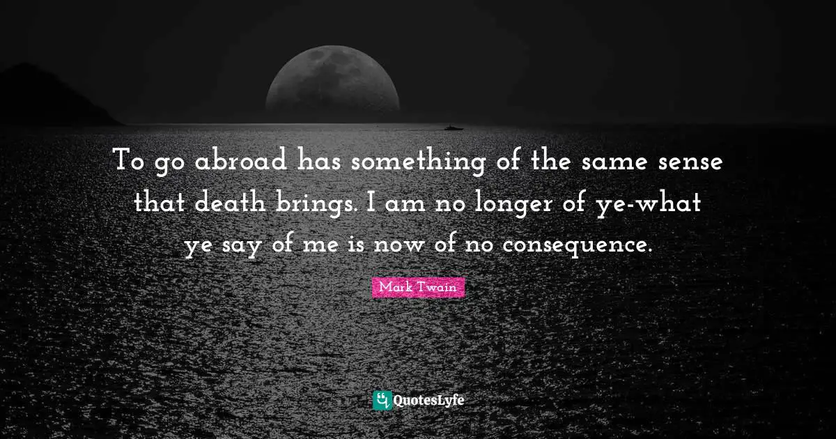 To go abroad has something of the same sense that death brings. I am no longer of ye-what ye say of me is now of no consequence.