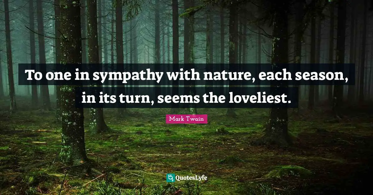 To one in sympathy with nature, each season, in its turn, seems the loveliest.
