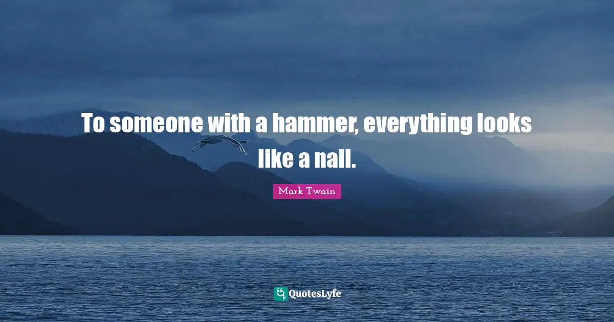 To someone with a hammer, everything looks like a nail.