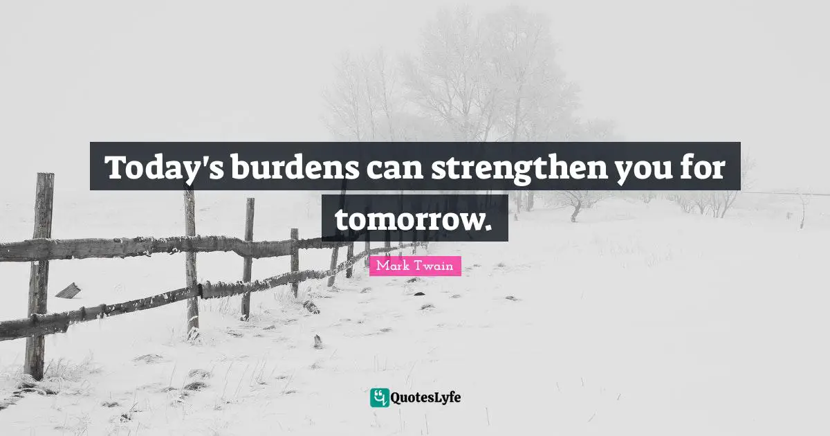 Today's burdens can strengthen you for tomorrow.
