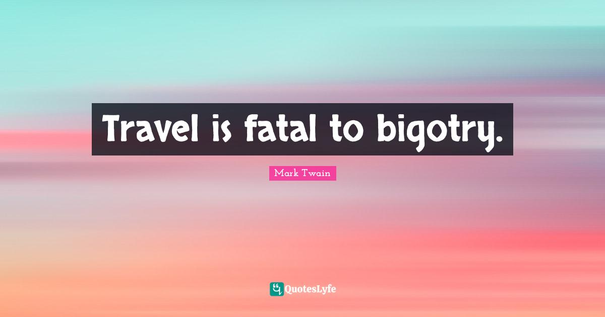 Travel is fatal to bigotry.
