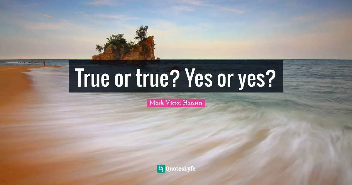 True or true? Yes or yes?