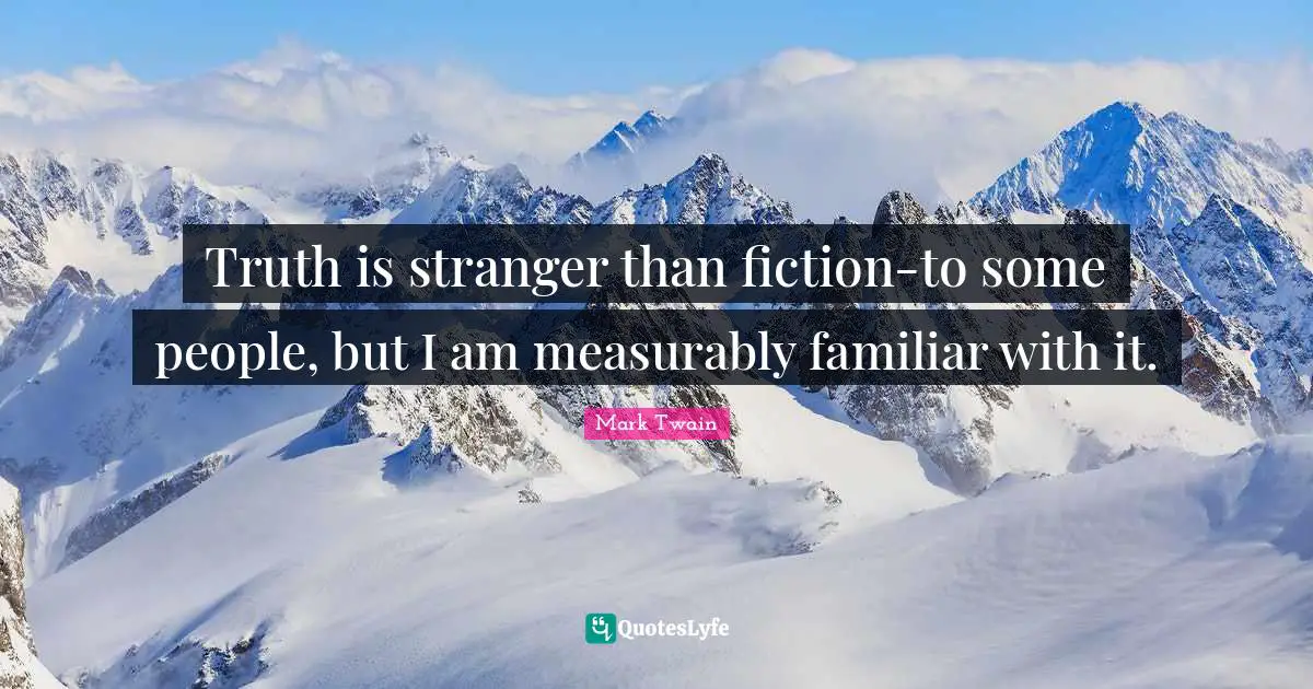 Truth is stranger than fiction-to some people, but I am measurably familiar with it.