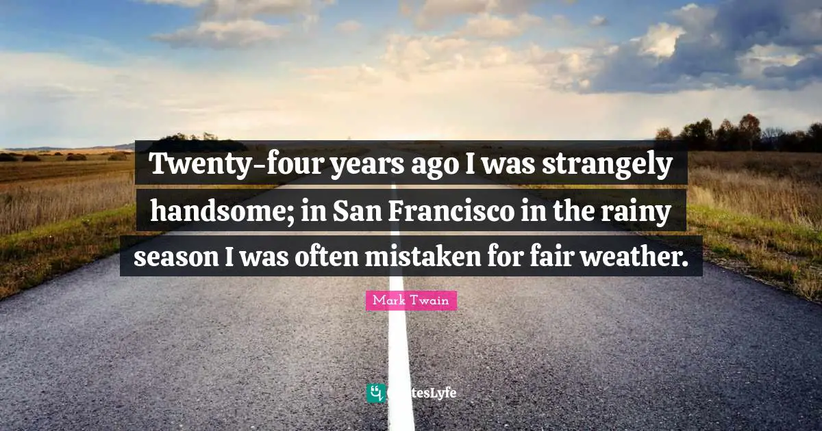 Twenty-four years ago I was strangely handsome; in San Francisco in the rainy season I was often mistaken for fair weather.