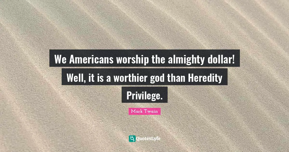 We Americans worship the almighty dollar! Well, it is a worthier god than Heredity Privilege.