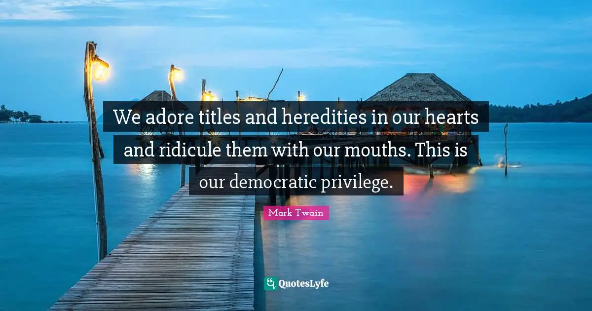 We adore titles and heredities in our hearts and ridicule them with our mouths. This is our democratic privilege.