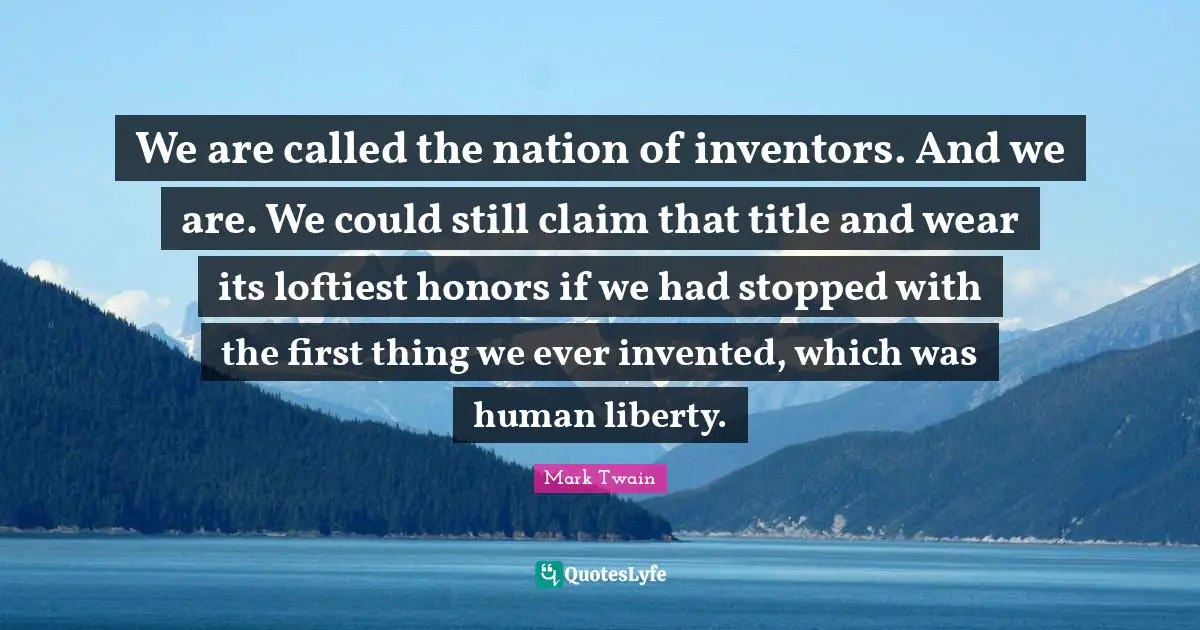 We are called the nation of inventors. And we are. We could still claim that title and wear its loftiest honors if we had stopped with the first thing we ever invented, which was human liberty.