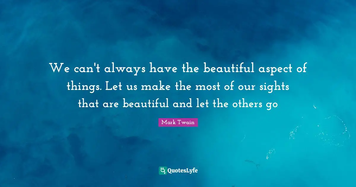 We can't always have the beautiful aspect of things. Let us make the most of our sights that are beautiful and let the others go