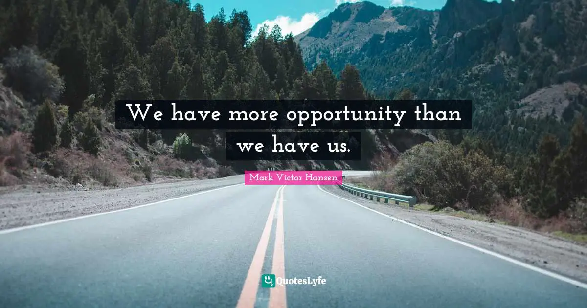We have more opportunity than we have us.