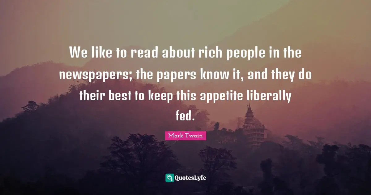 We like to read about rich people in the newspapers; the papers know it, and they do their best to keep this appetite liberally fed.