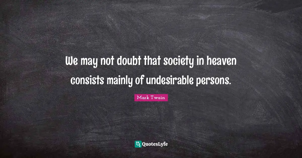 We may not doubt that society in heaven consists mainly of undesirable persons.