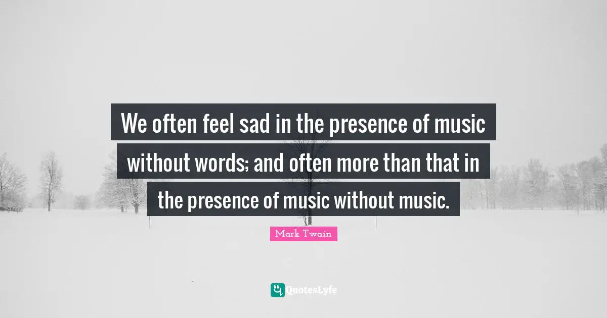 We often feel sad in the presence of music without words; and often more than that in the presence of music without music.