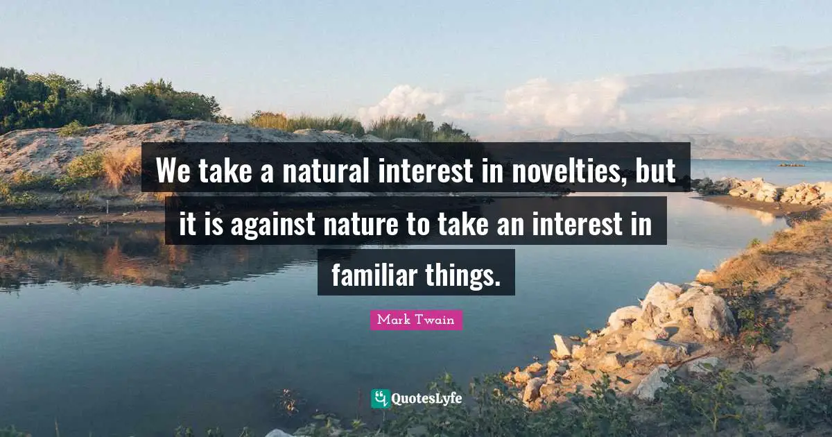 We take a natural interest in novelties, but it is against nature to take an interest in familiar things.