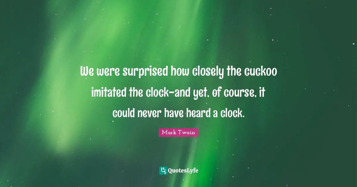 We were surprised how closely the cuckoo imitated the clock-and yet, of course, it could never have heard a clock.