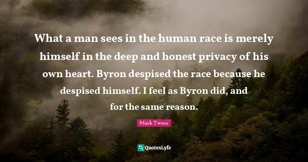 What a man sees in the human race is merely himself in the deep and honest privacy of his own heart. Byron despised the race because he despised himself. I feel as Byron did, and for the same reason.