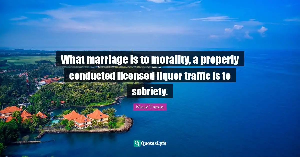 What marriage is to morality, a properly conducted licensed liquor traffic is to sobriety.