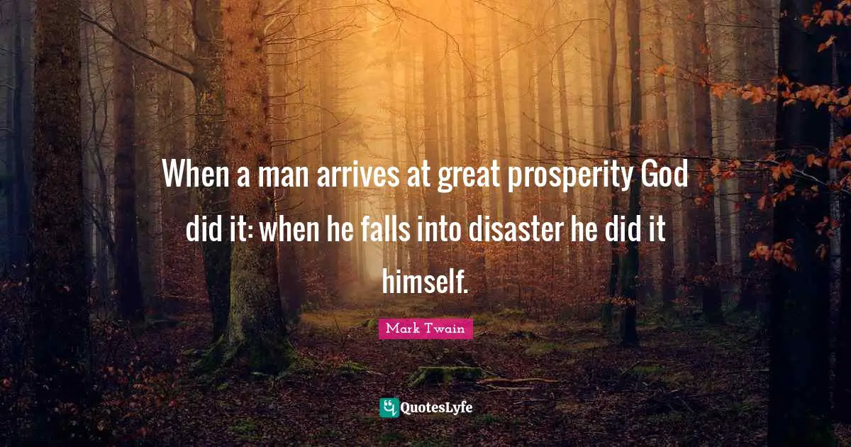 When a man arrives at great prosperity God did it: when he falls into disaster he did it himself.