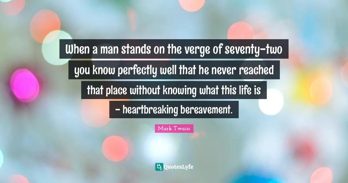 When a man stands on the verge of seventy-two you know perfectly well that he never reached that place without knowing what this life is - heartbreaking bereavement.