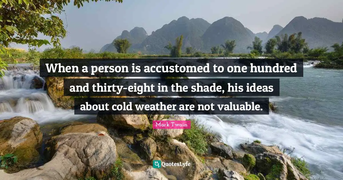 When a person is accustomed to one hundred and thirty-eight in the shade, his ideas about cold weather are not valuable.