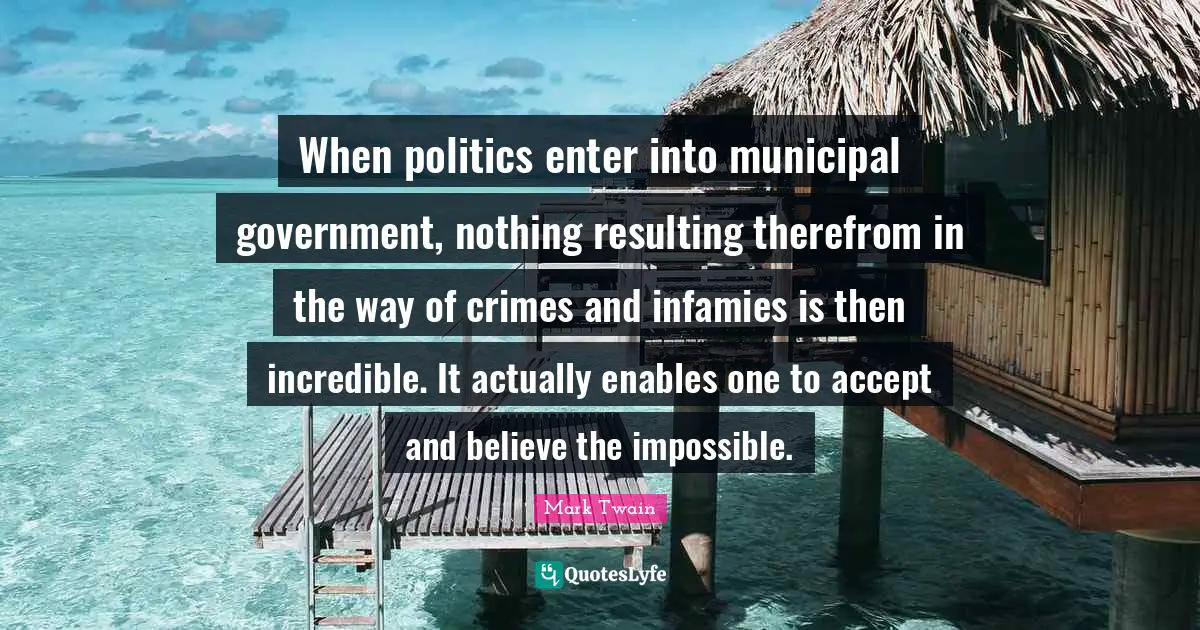 When politics enter into municipal government, nothing resulting therefrom in the way of crimes and infamies is then incredible. It actually enables one to accept and believe the impossible.
