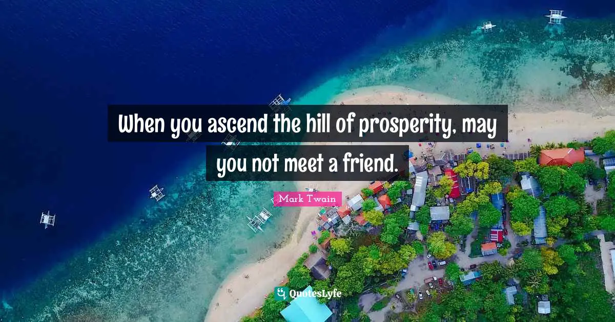 When you ascend the hill of prosperity, may you not meet a friend.