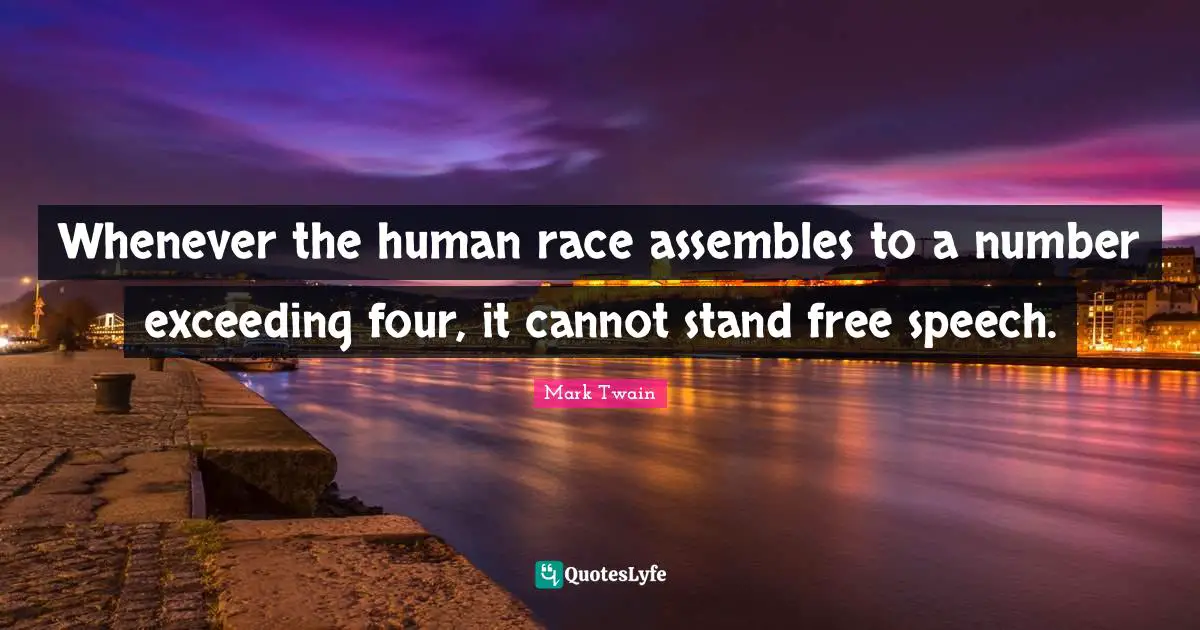 Whenever the human race assembles to a number exceeding four, it cannot stand free speech.