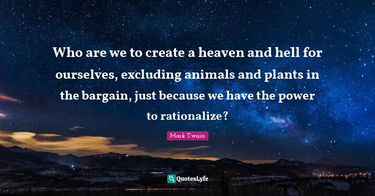 Rationalize Quotes: "Who are we to create a heaven and hell for ourselves, excluding animals and plants in the bargain, just because we have the power to rationalize?"