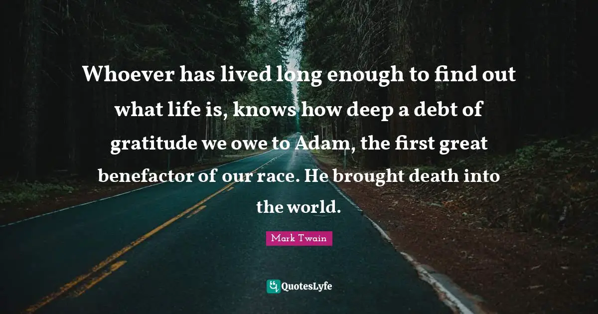 Whoever has lived long enough to find out what life is, knows how deep a debt of gratitude we owe to Adam, the first great benefactor of our race. He brought death into the world.