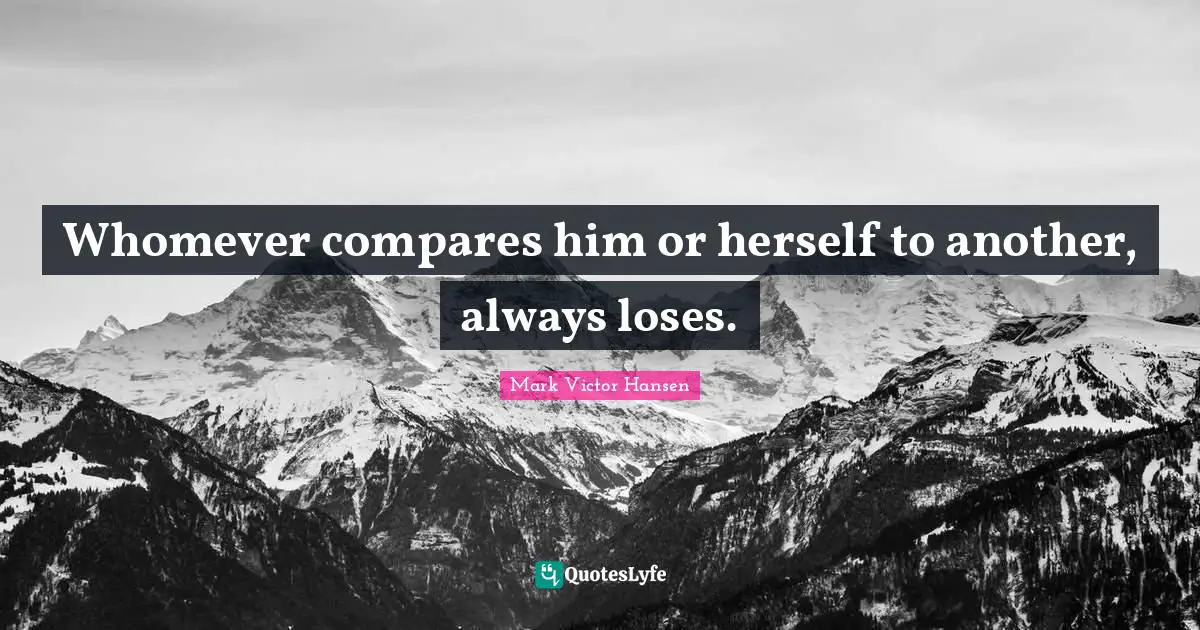 Whomever compares him or herself to another, always loses.