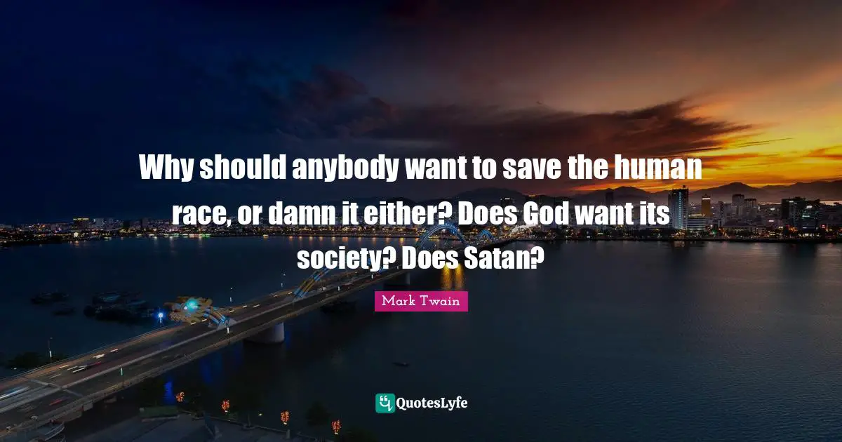 Why should anybody want to save the human race, or damn it either? Does God want its society? Does Satan?