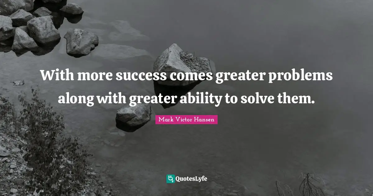 With more success comes greater problems along with greater ability to solve them.