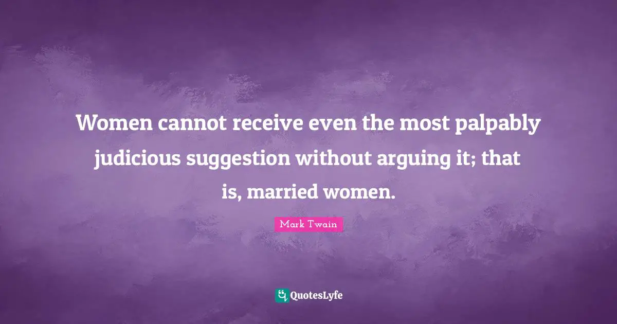 Women cannot receive even the most palpably judicious suggestion without arguing it; that is, married women.